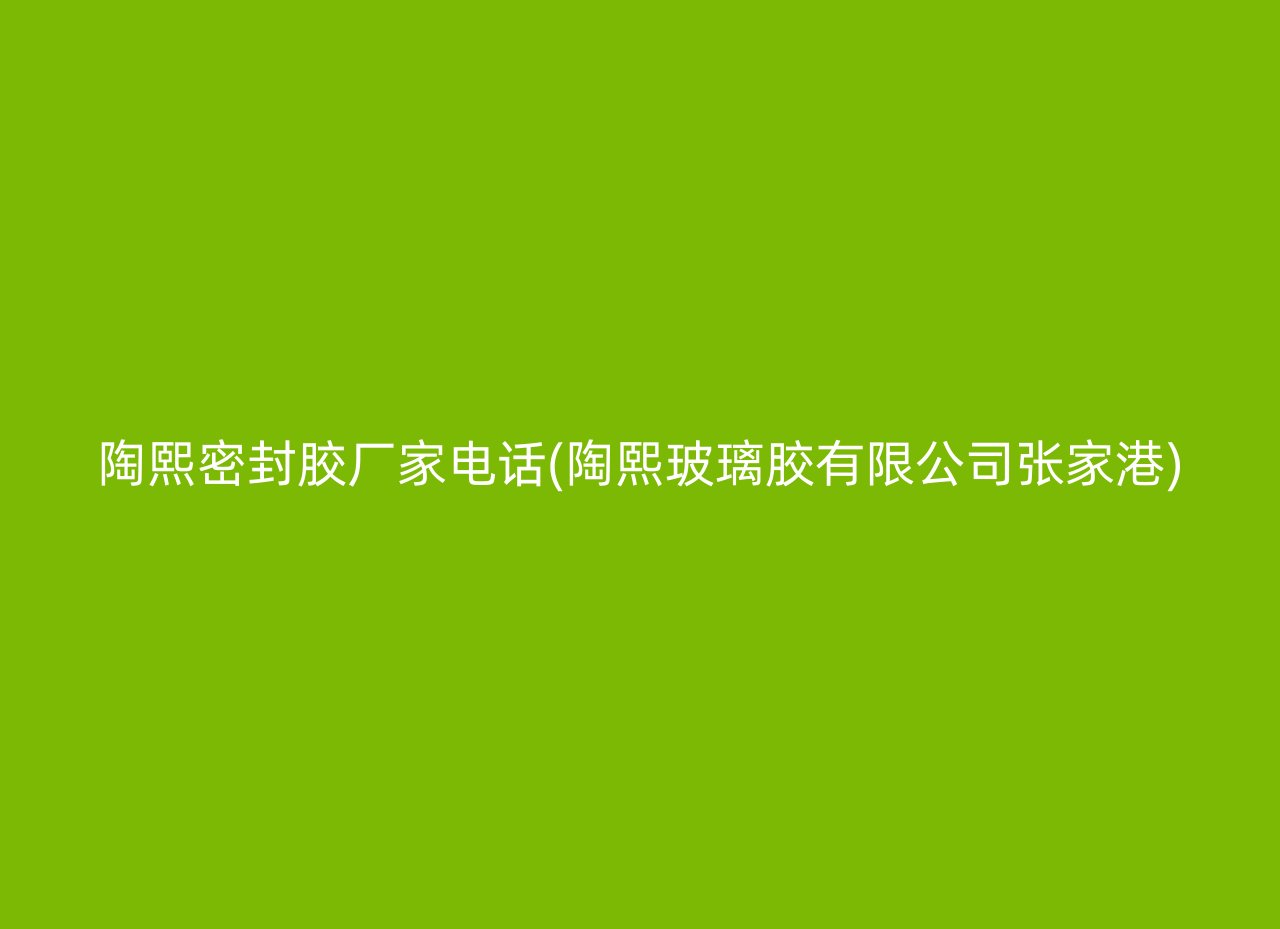 陶熙密封胶厂家电话(陶熙玻璃胶有限公司张家港)