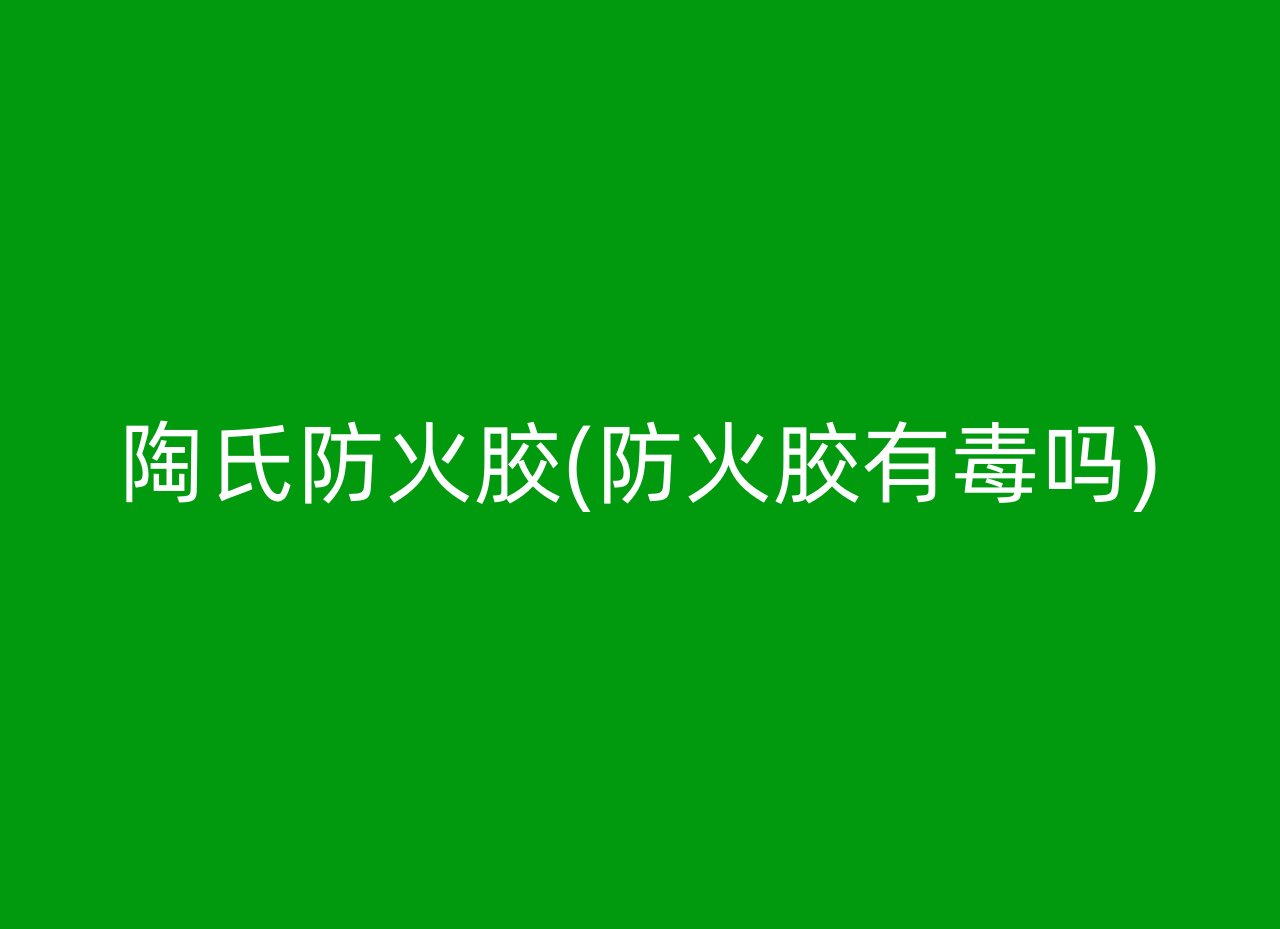 陶氏防火胶(防火胶有毒吗)