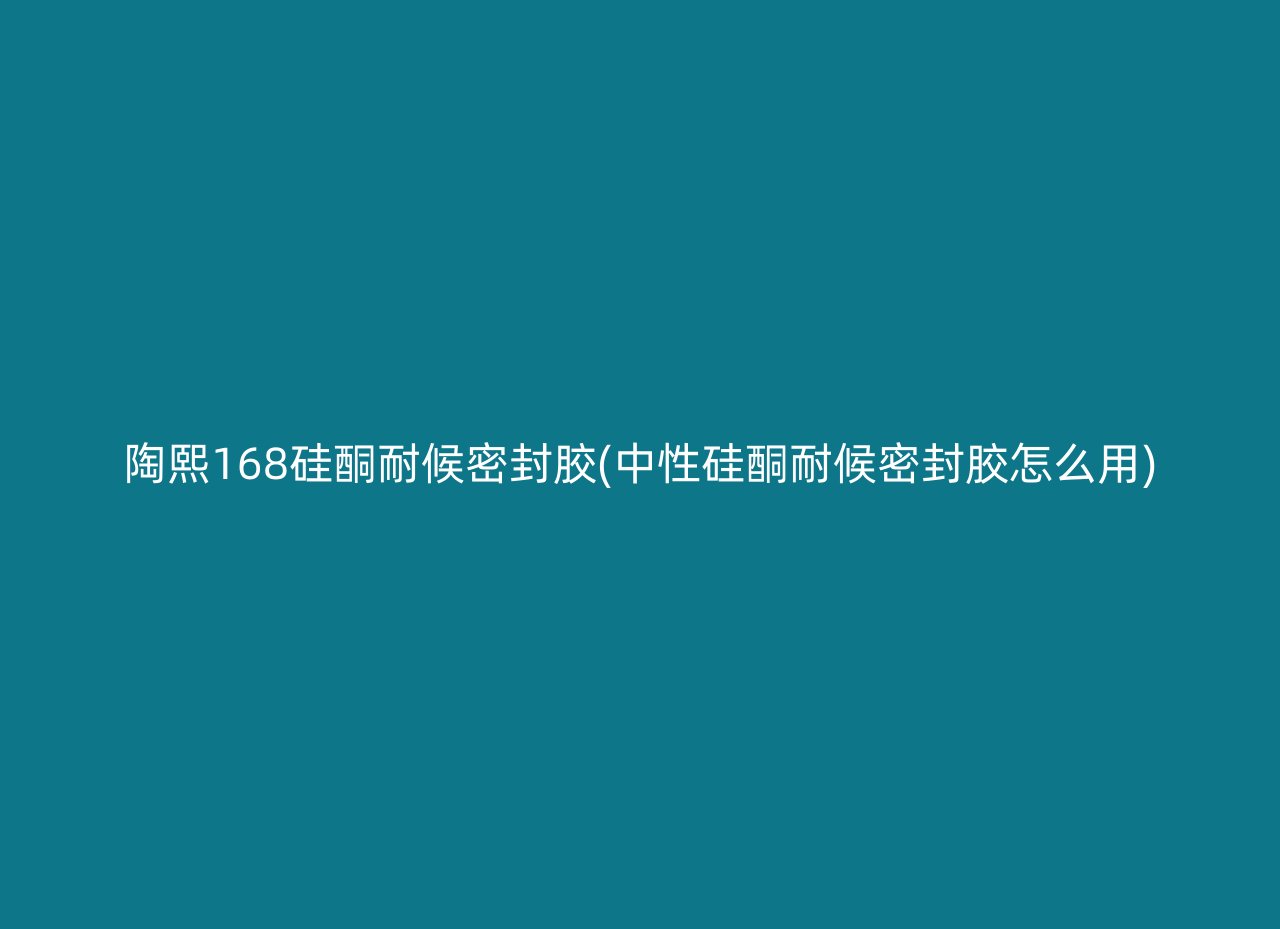 陶熙168硅酮耐候密封胶(中性硅酮耐候密封胶怎么用)