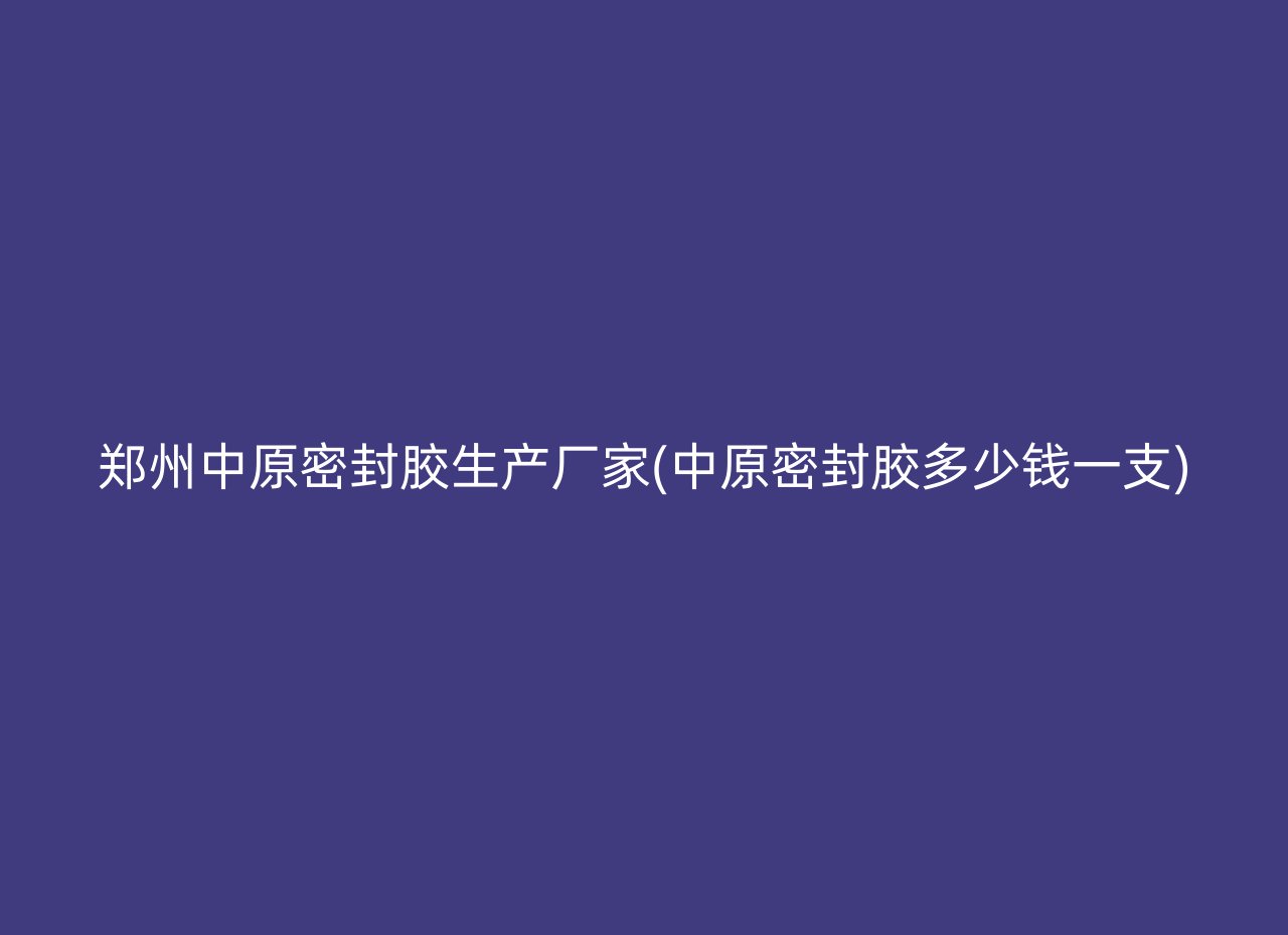 郑州中原密封胶生产厂家(中原密封胶多少钱一支)