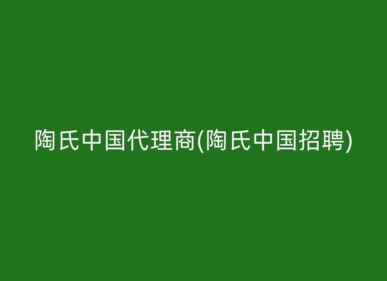 陶氏中国代理商(陶氏中国招聘)