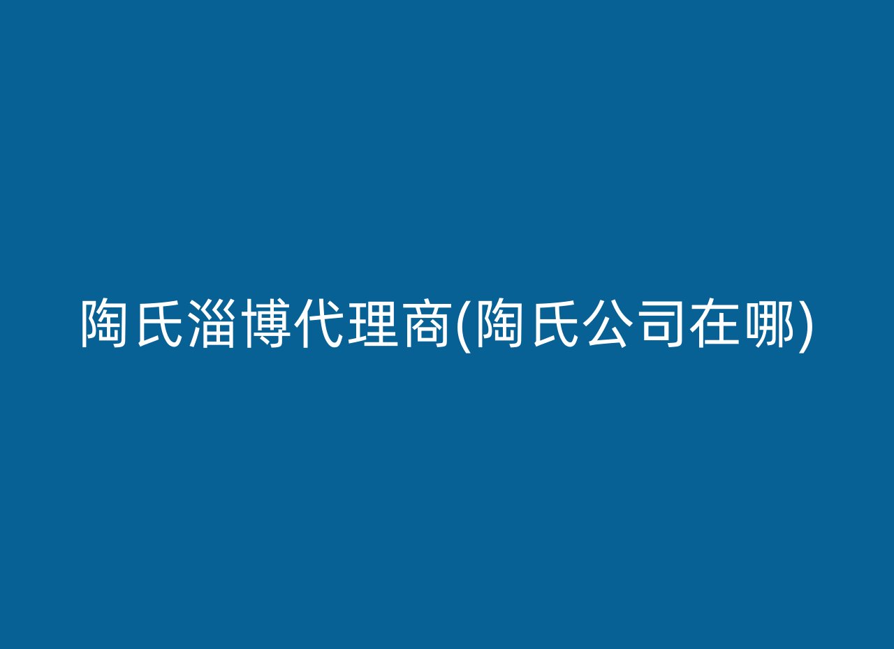 陶氏淄博代理商(陶氏公司在哪)