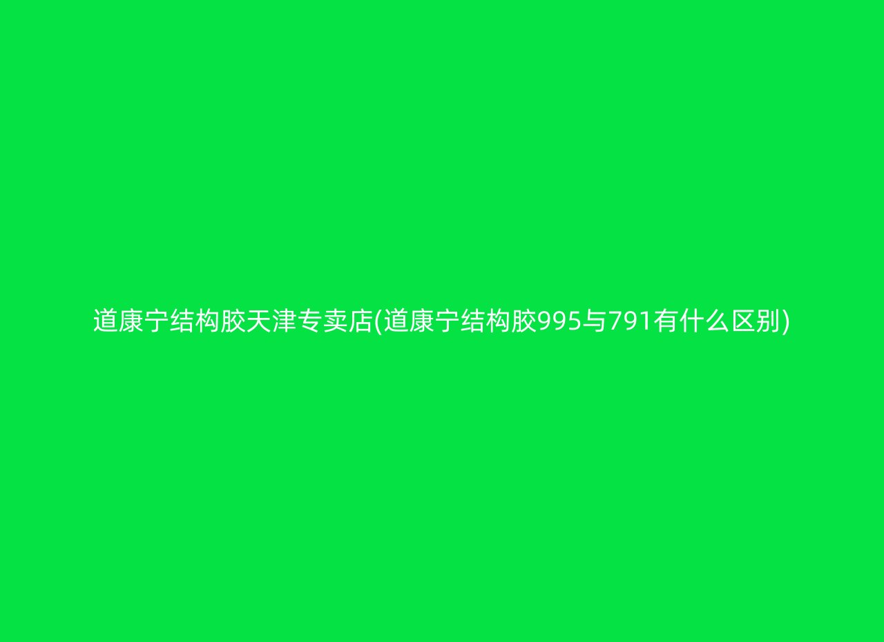 道康宁结构胶天津专卖店(道康宁结构胶995与791有什么区别)