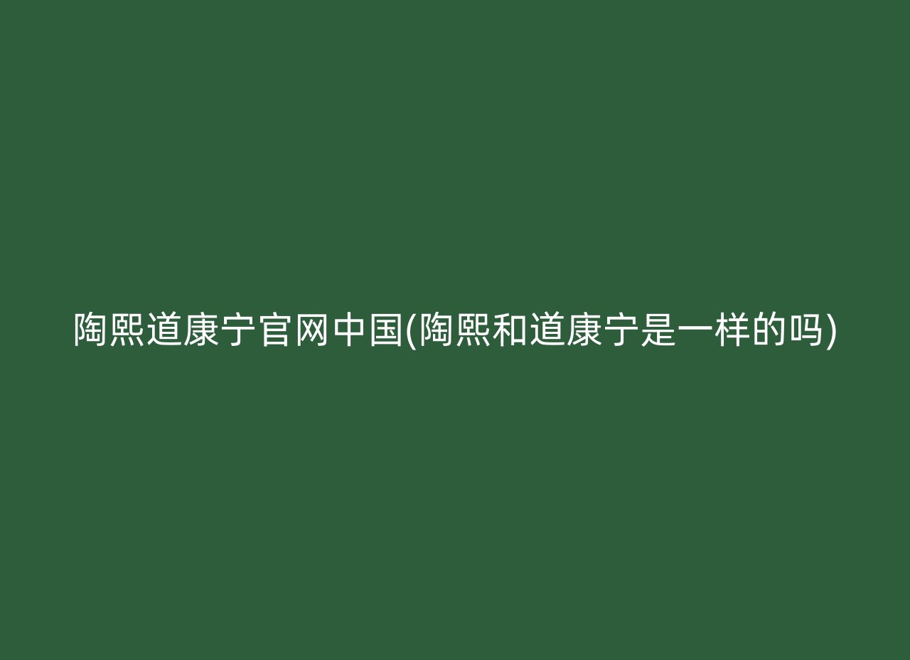 陶熙道康宁官网中国(陶熙和道康宁是一样的吗)