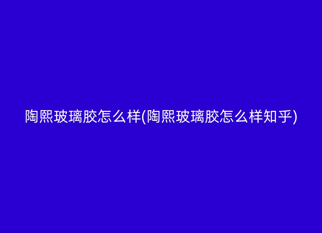 陶熙玻璃胶怎么样(陶熙玻璃胶怎么样知乎)