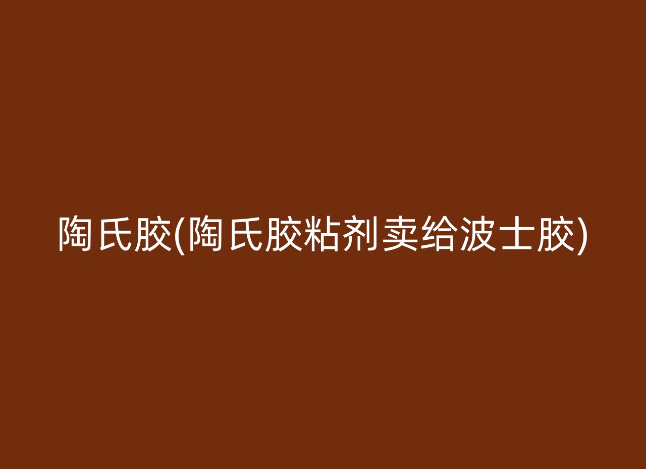 陶氏胶(陶氏胶粘剂卖给波士胶)