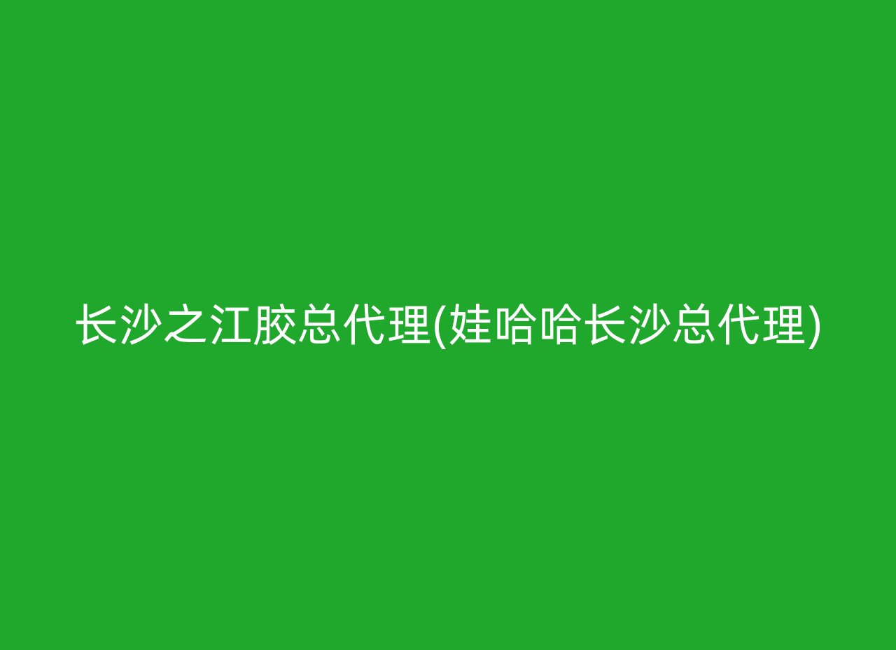 长沙之江胶总代理(娃哈哈长沙总代理)