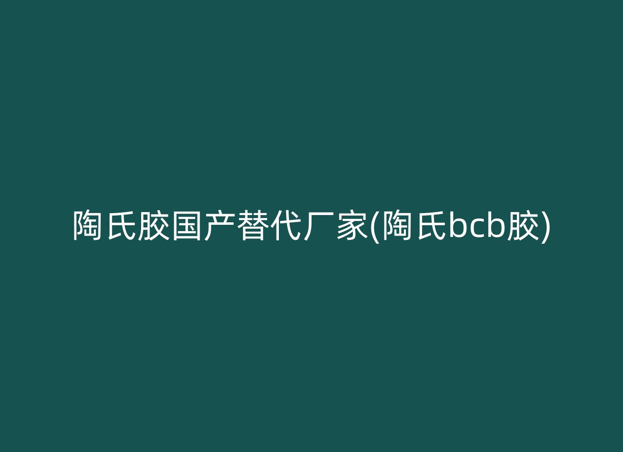 陶氏胶国产替代厂家(陶氏bcb胶)