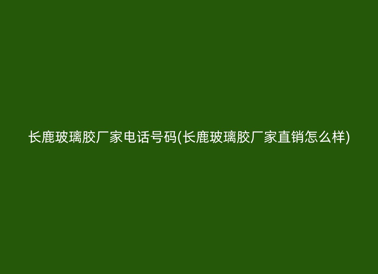 长鹿玻璃胶厂家电话号码(长鹿玻璃胶厂家直销怎么样)