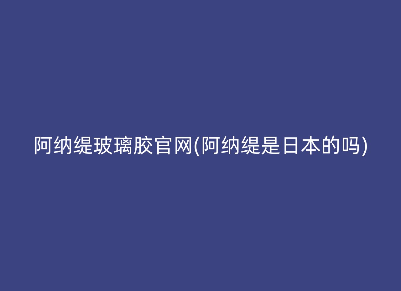 阿纳缇玻璃胶官网(阿纳缇是日本的吗)