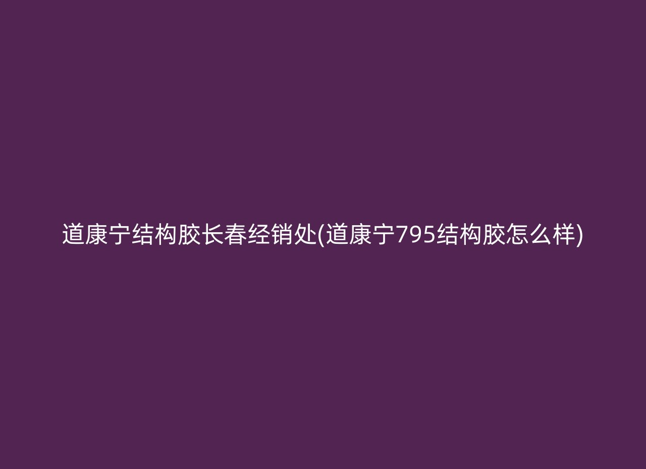 道康宁结构胶长春经销处(道康宁795结构胶怎么样)