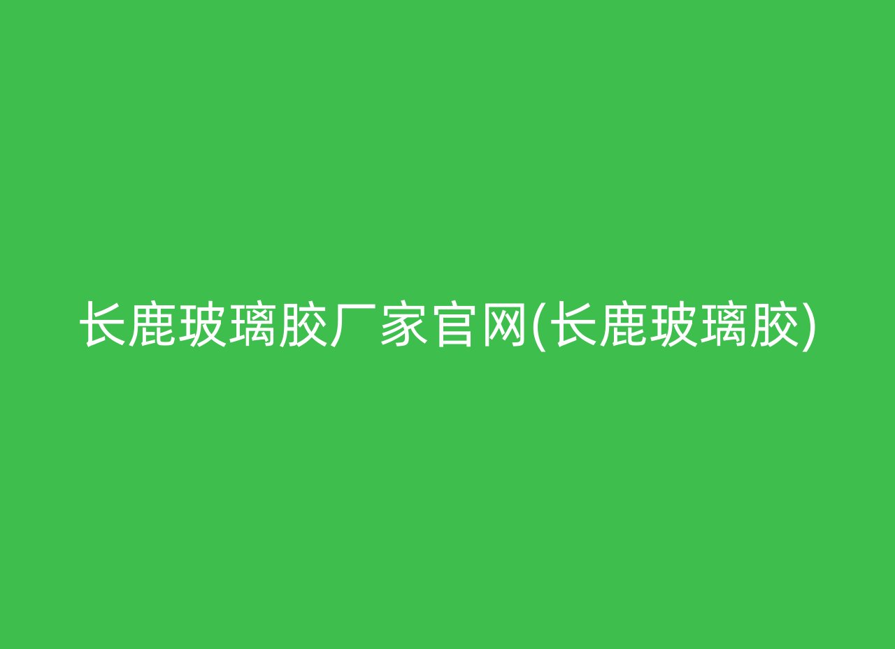 长鹿玻璃胶厂家官网(长鹿玻璃胶)