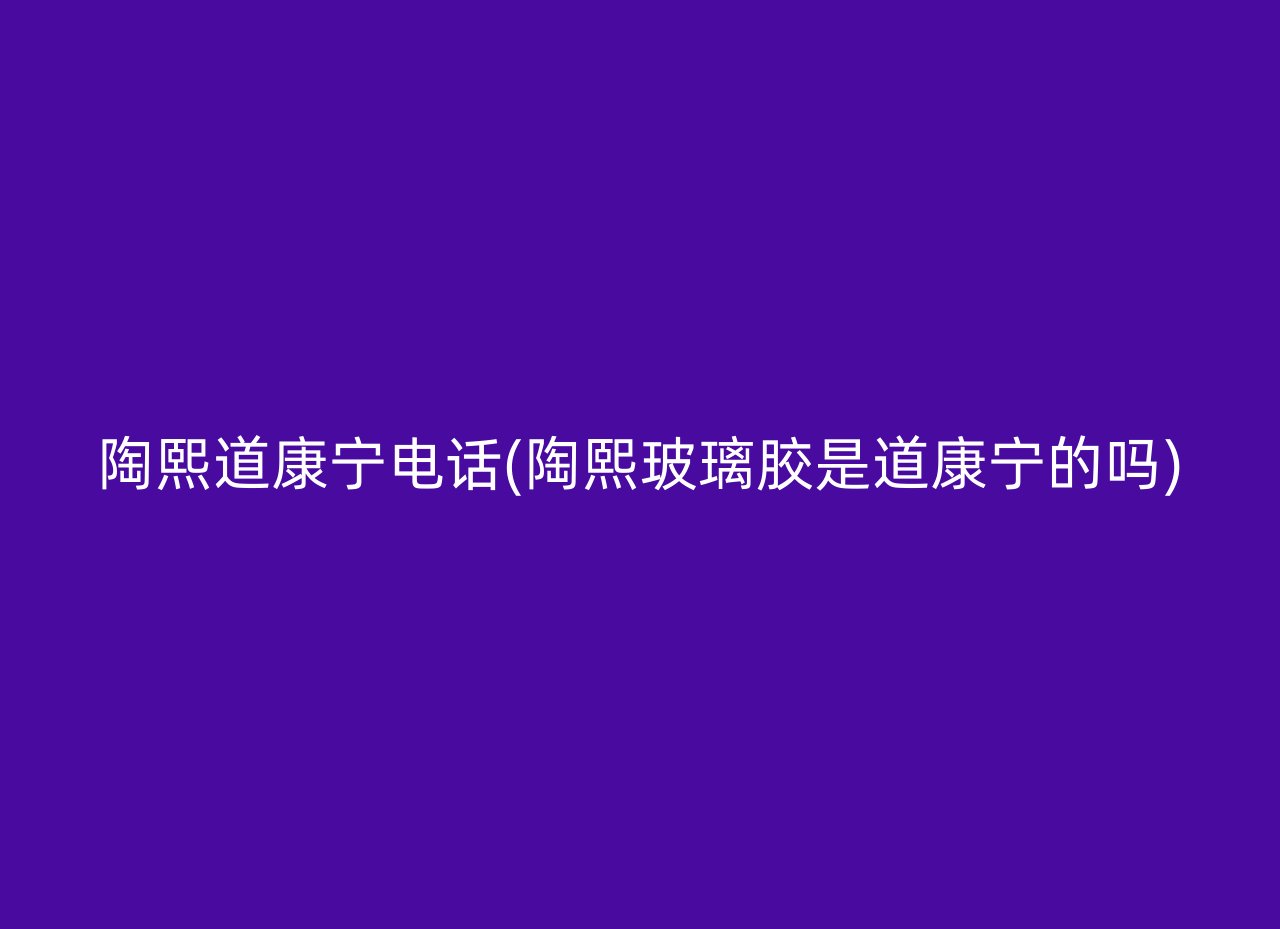 陶熙道康宁电话(陶熙玻璃胶是道康宁的吗)