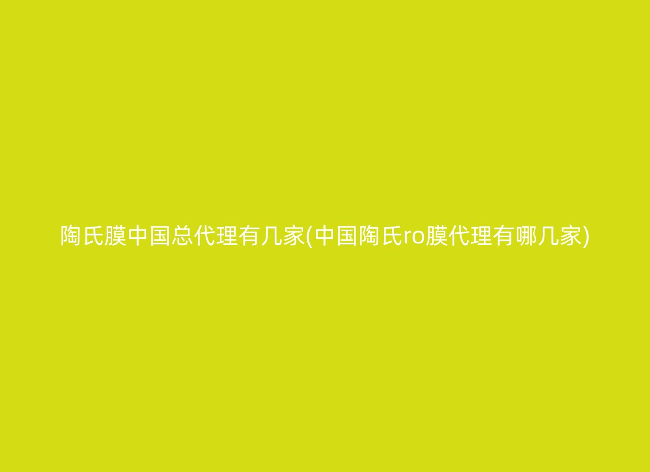 陶氏膜中国总代理有几家(中国陶氏ro膜代理有哪几家)