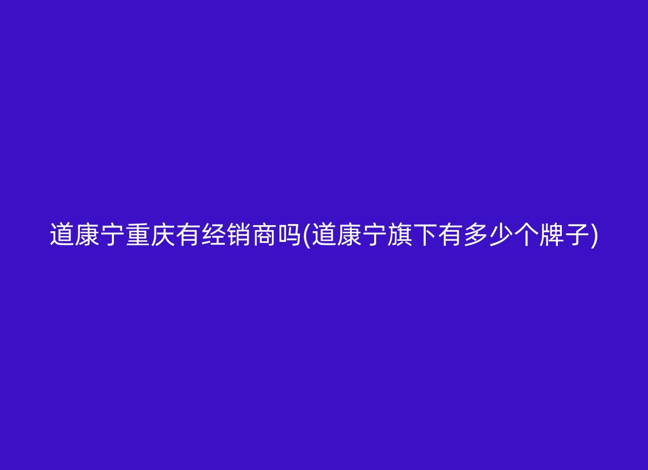 道康宁重庆有经销商吗(道康宁旗下有多少个牌子)