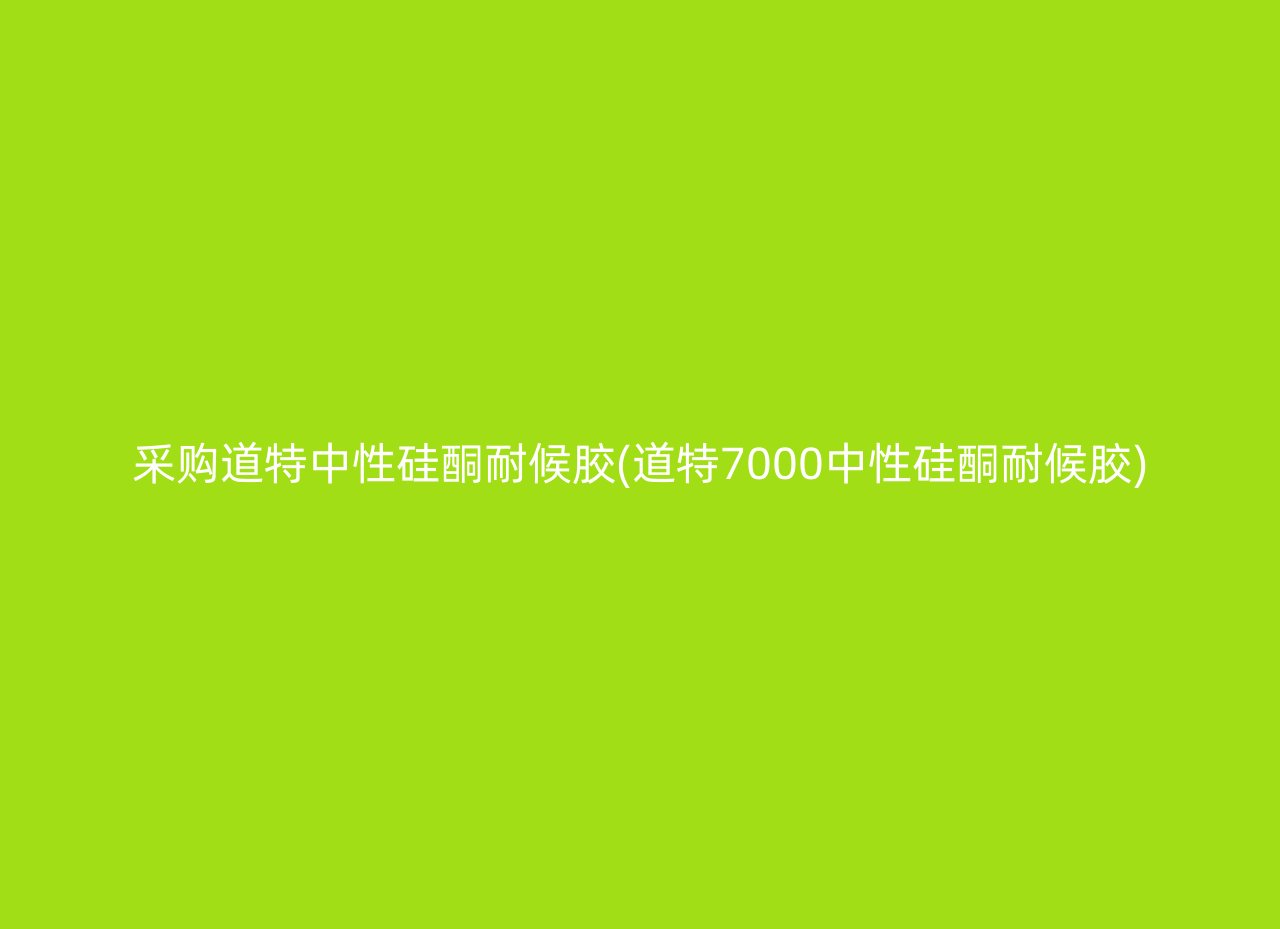 采购道特中性硅酮耐候胶(道特7000中性硅酮耐候胶)