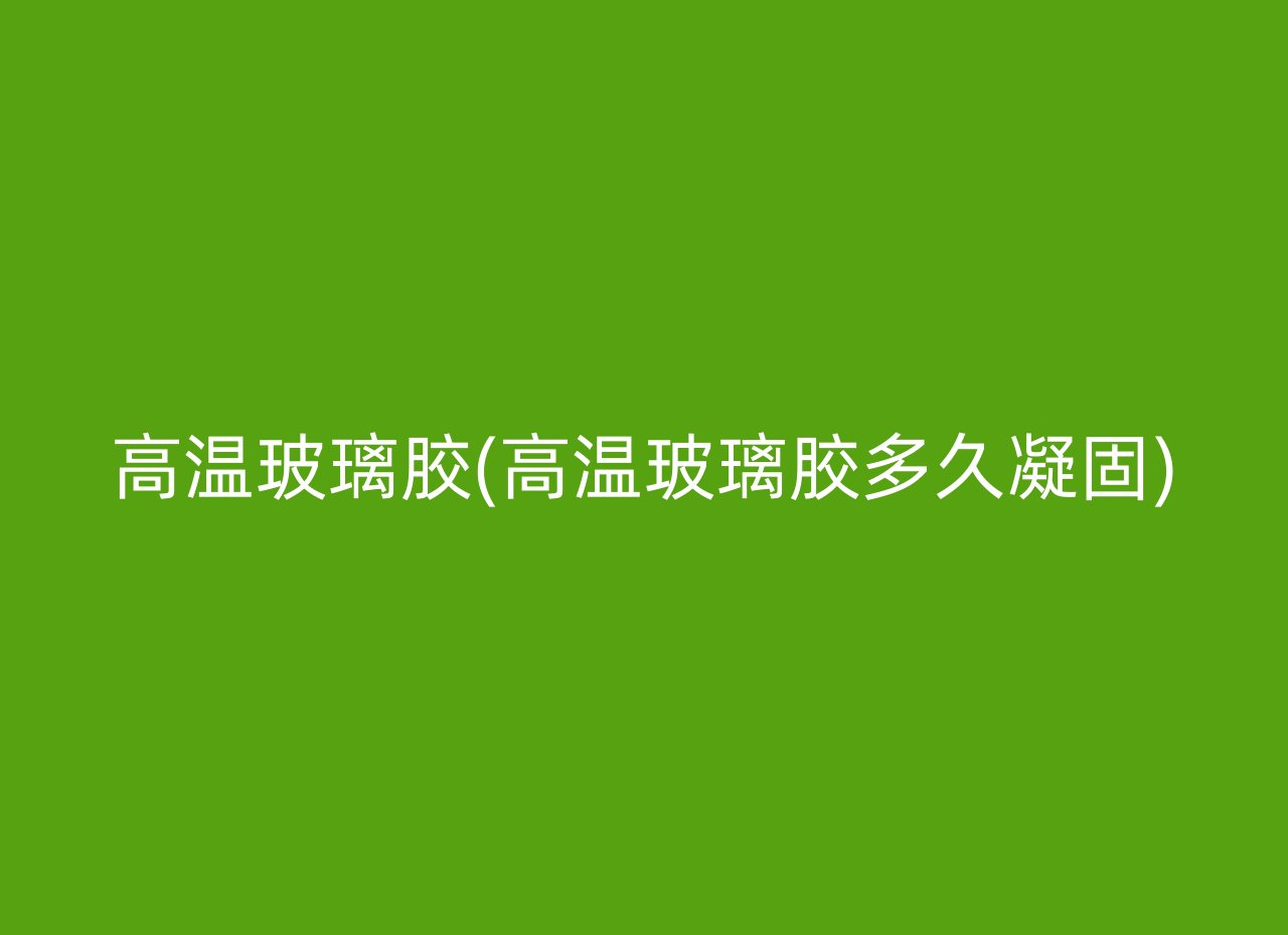 高温玻璃胶(高温玻璃胶多久凝固)