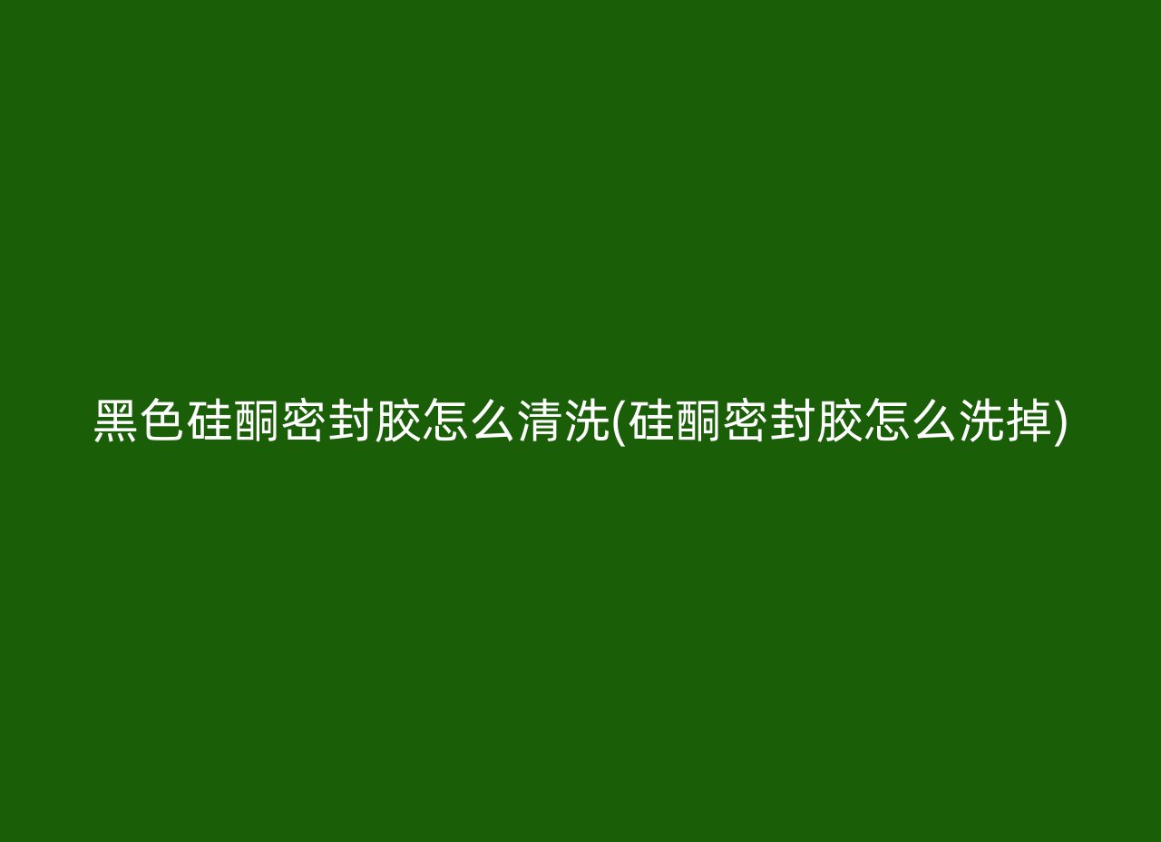 黑色硅酮密封胶怎么清洗(硅酮密封胶怎么洗掉)