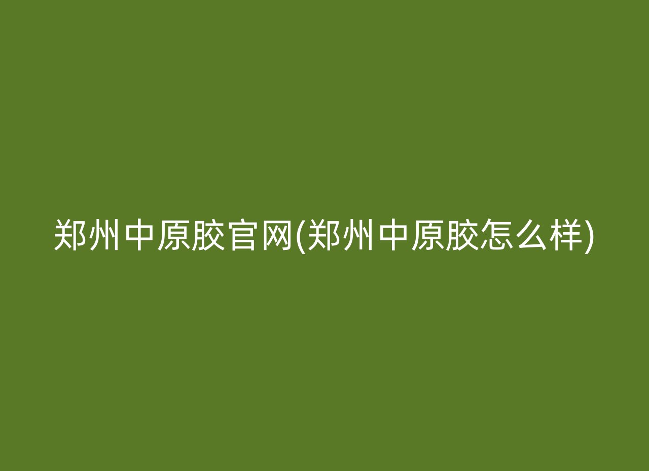 郑州中原胶官网(郑州中原胶怎么样)