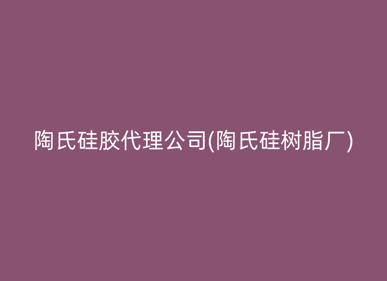 陶氏硅胶代理公司(陶氏硅树脂厂)