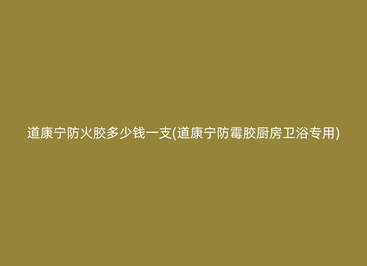 道康宁防火胶多少钱一支(道康宁防霉胶厨房卫浴专用)