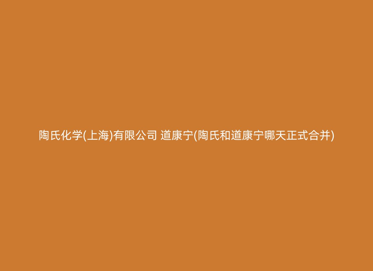 陶氏化学(上海)有限公司 道康宁(陶氏和道康宁哪天正式合并)