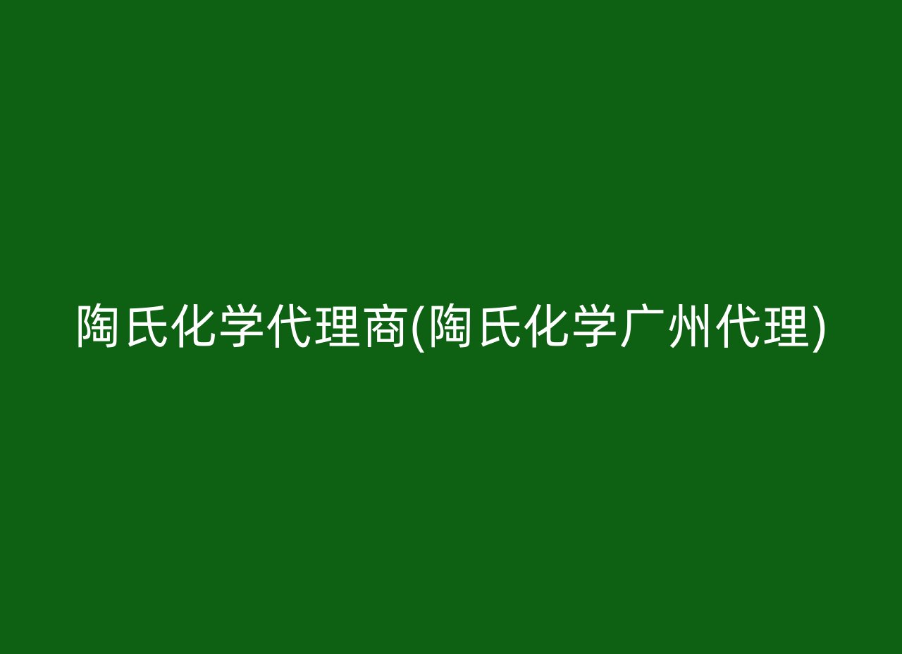 陶氏化学代理商(陶氏化学广州代理)