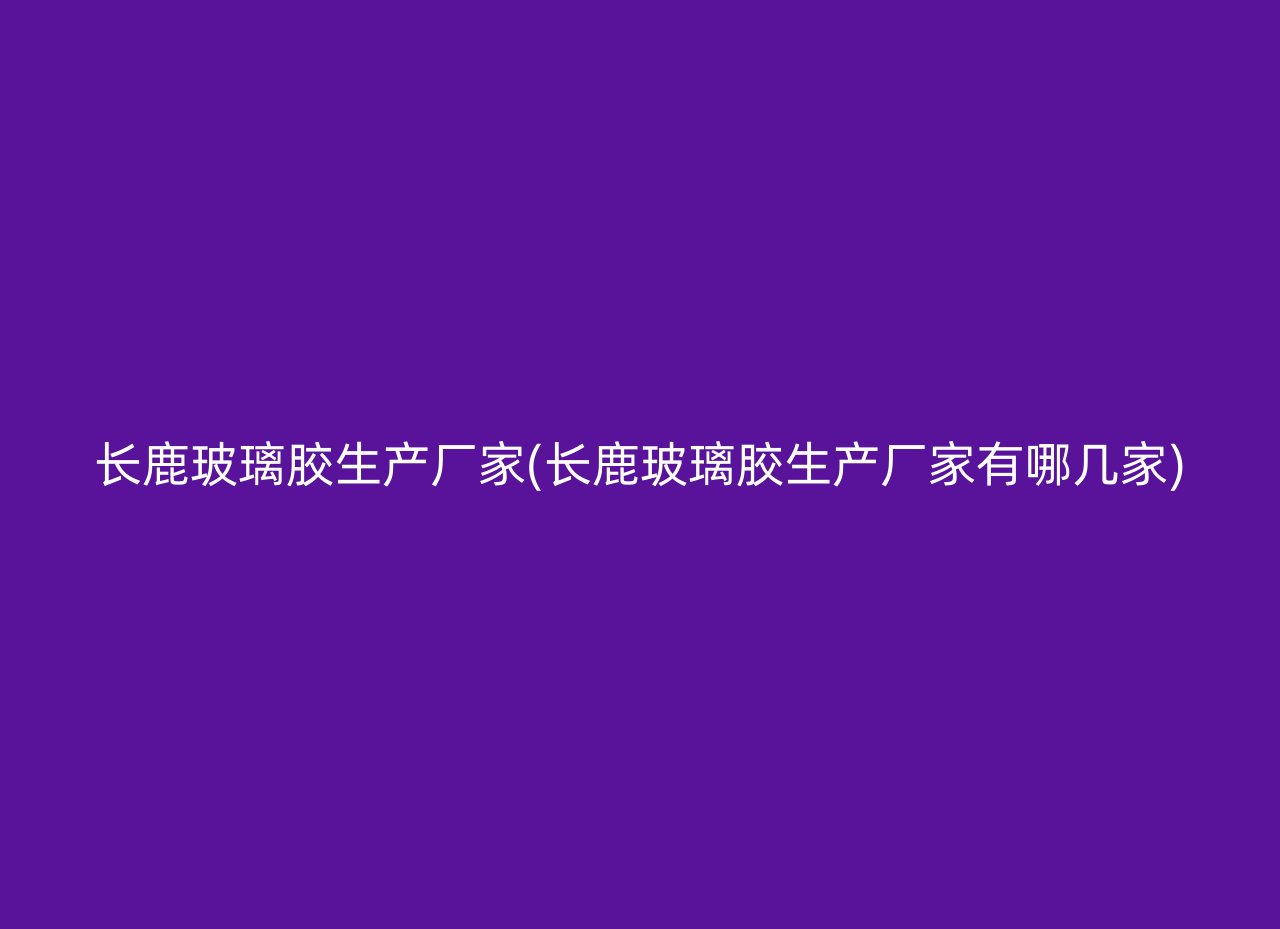 长鹿玻璃胶生产厂家(长鹿玻璃胶生产厂家有哪几家)