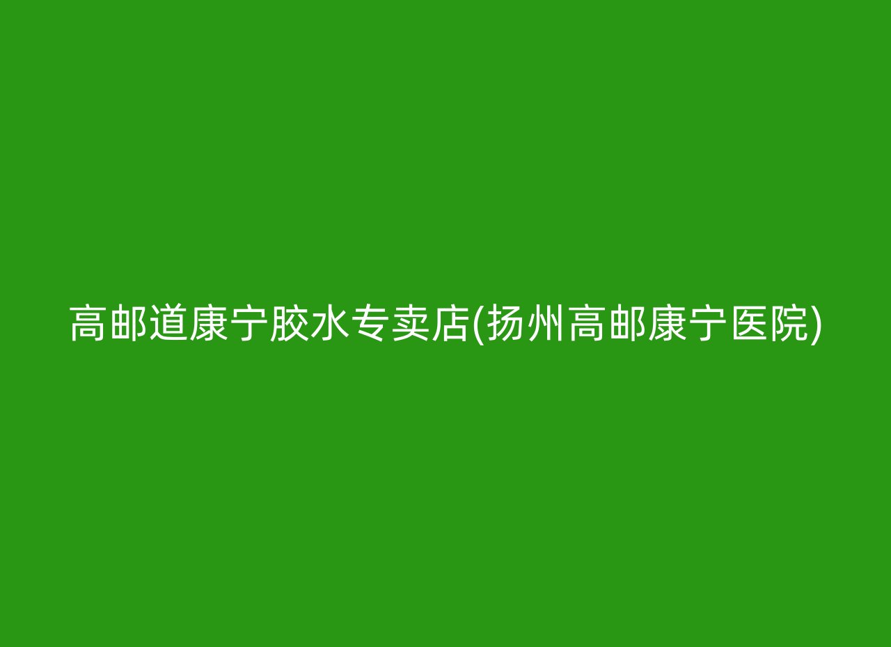 高邮道康宁胶水专卖店(扬州高邮康宁医院)