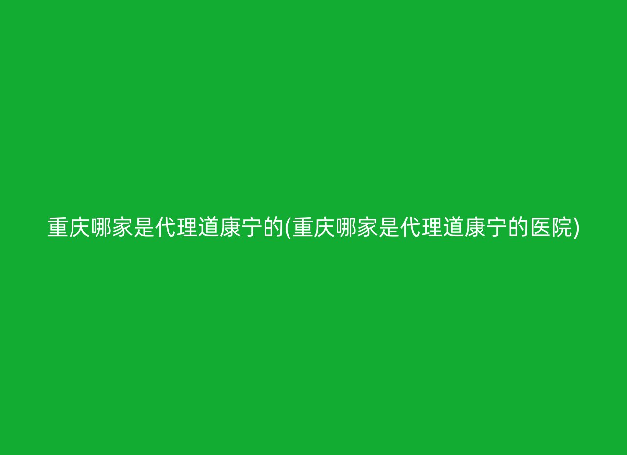 重庆哪家是代理道康宁的(重庆哪家是代理道康宁的医院)