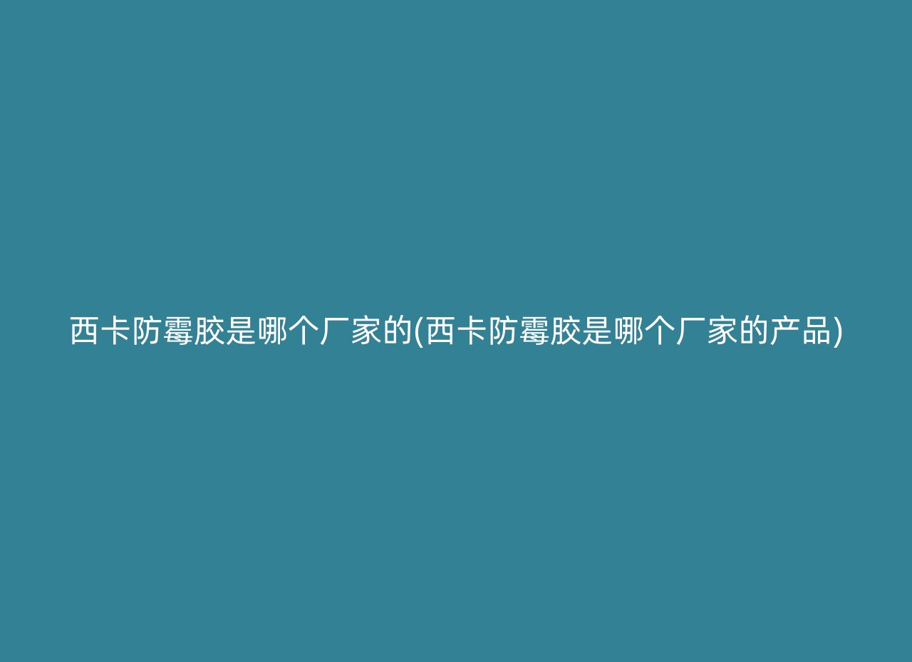 西卡防霉胶是哪个厂家的(西卡防霉胶是哪个厂家的产品)