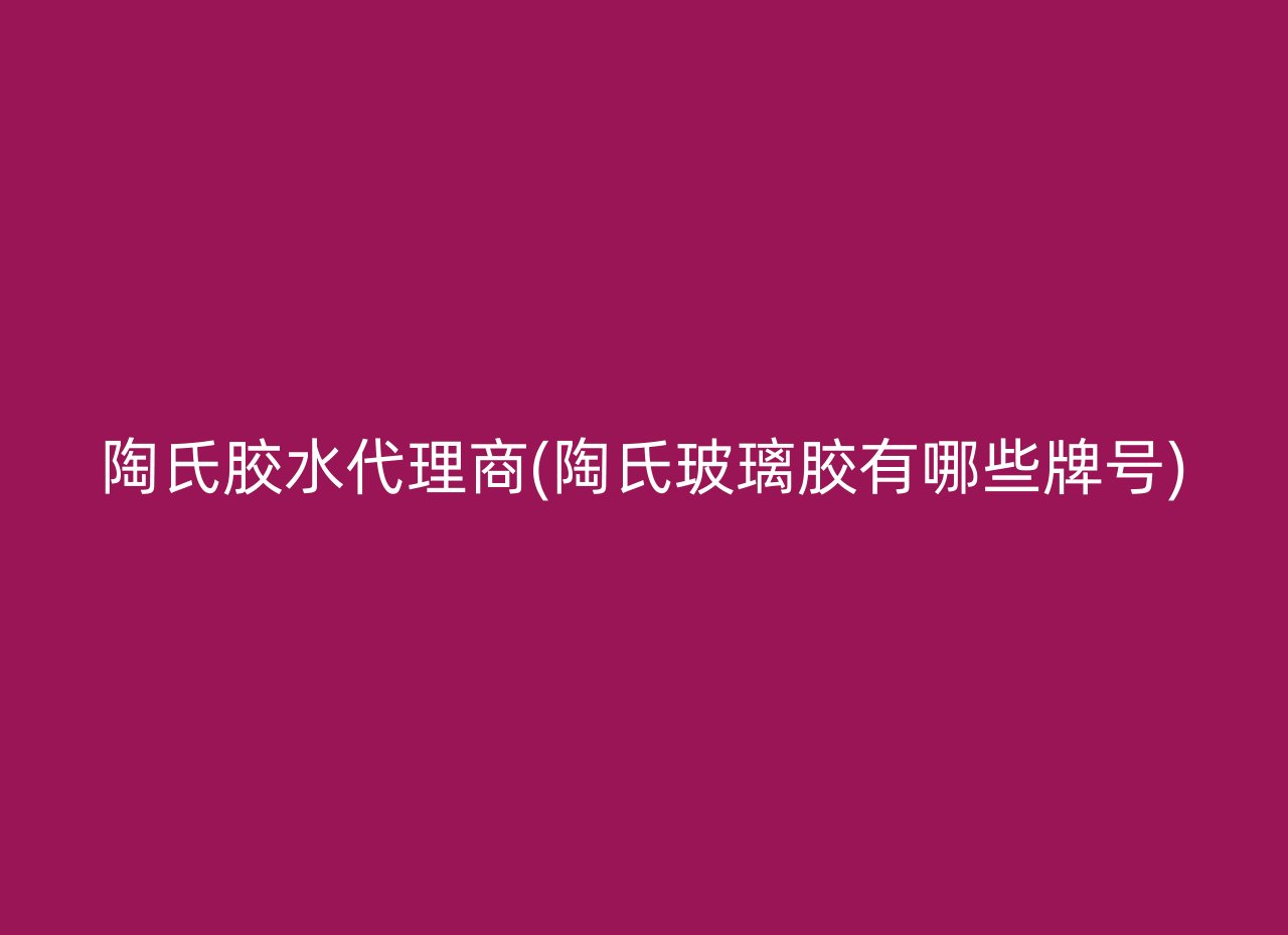 陶氏胶水代理商(陶氏玻璃胶有哪些牌号)