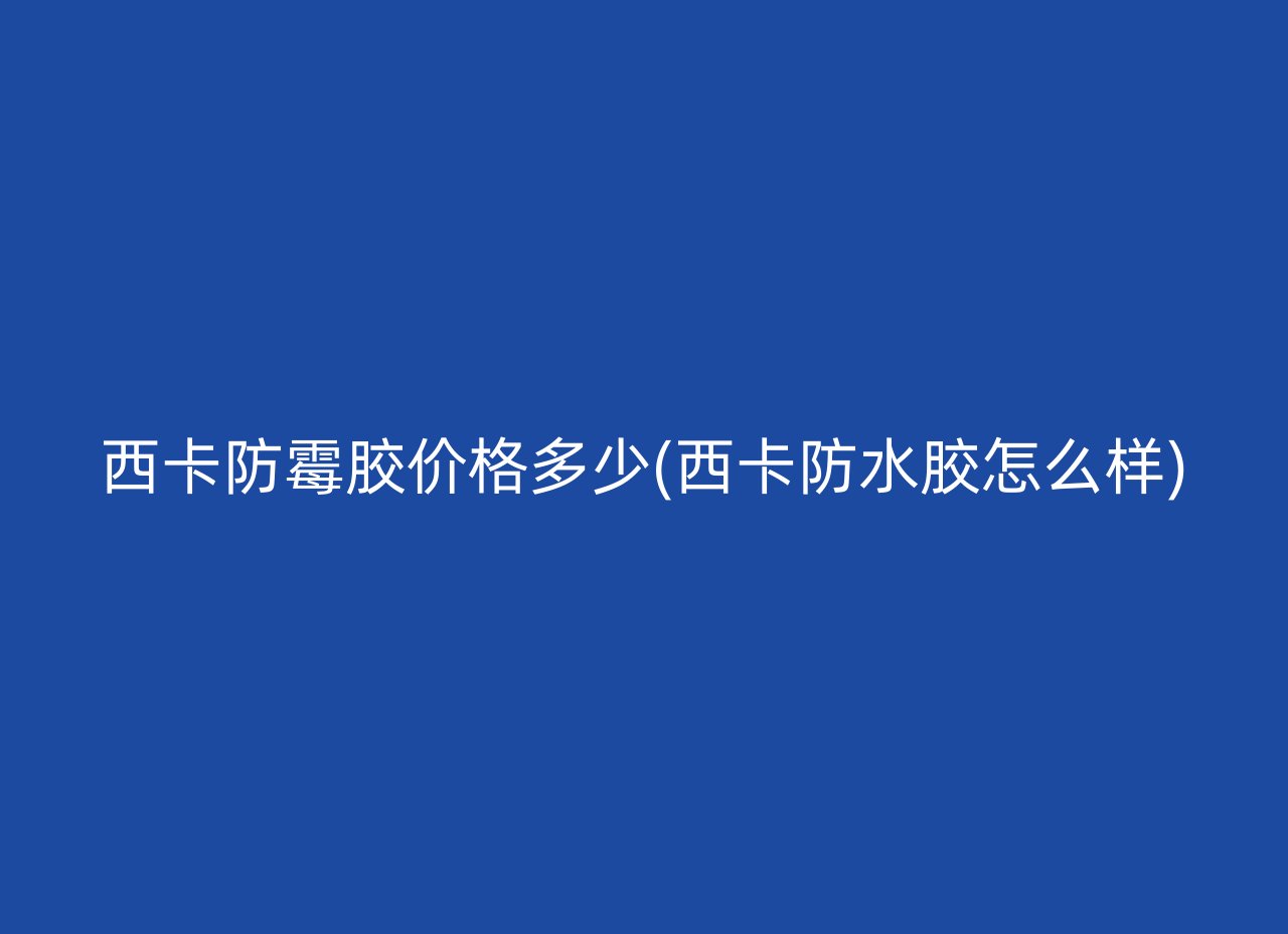 西卡防霉胶价格多少(西卡防水胶怎么样)