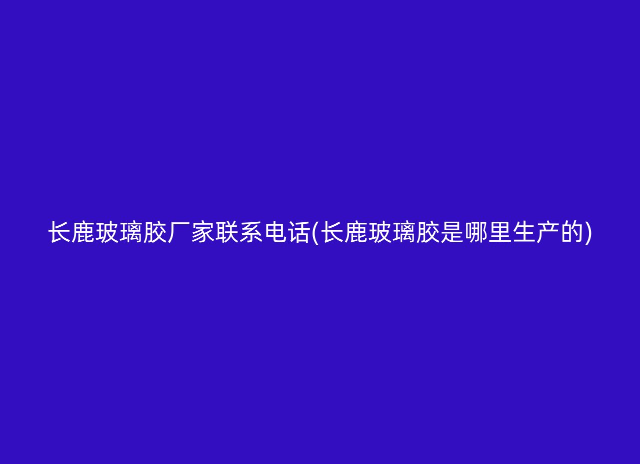 长鹿玻璃胶厂家联系电话(长鹿玻璃胶是哪里生产的)