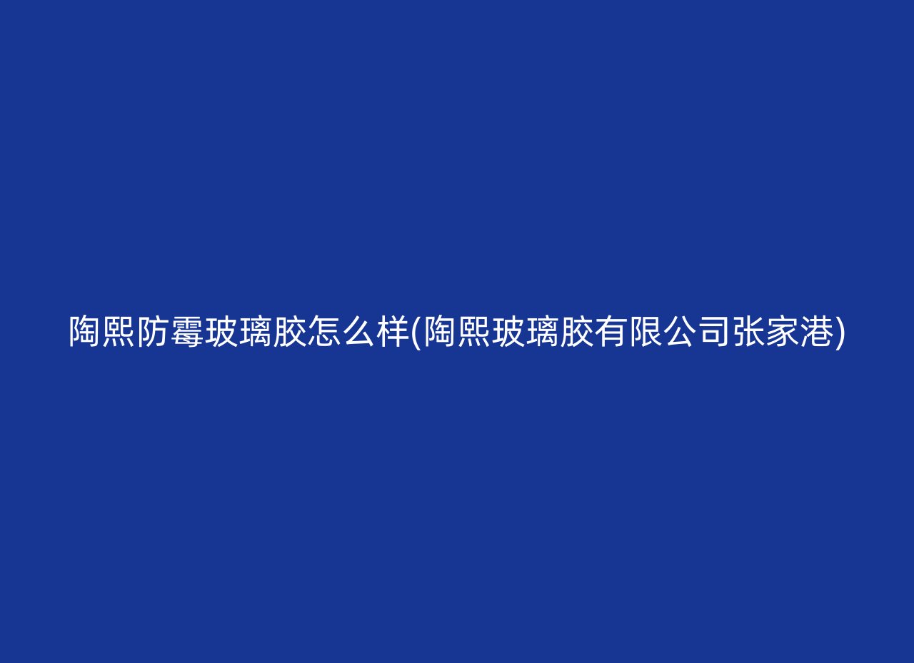 陶熙防霉玻璃胶怎么样(陶熙玻璃胶有限公司张家港)