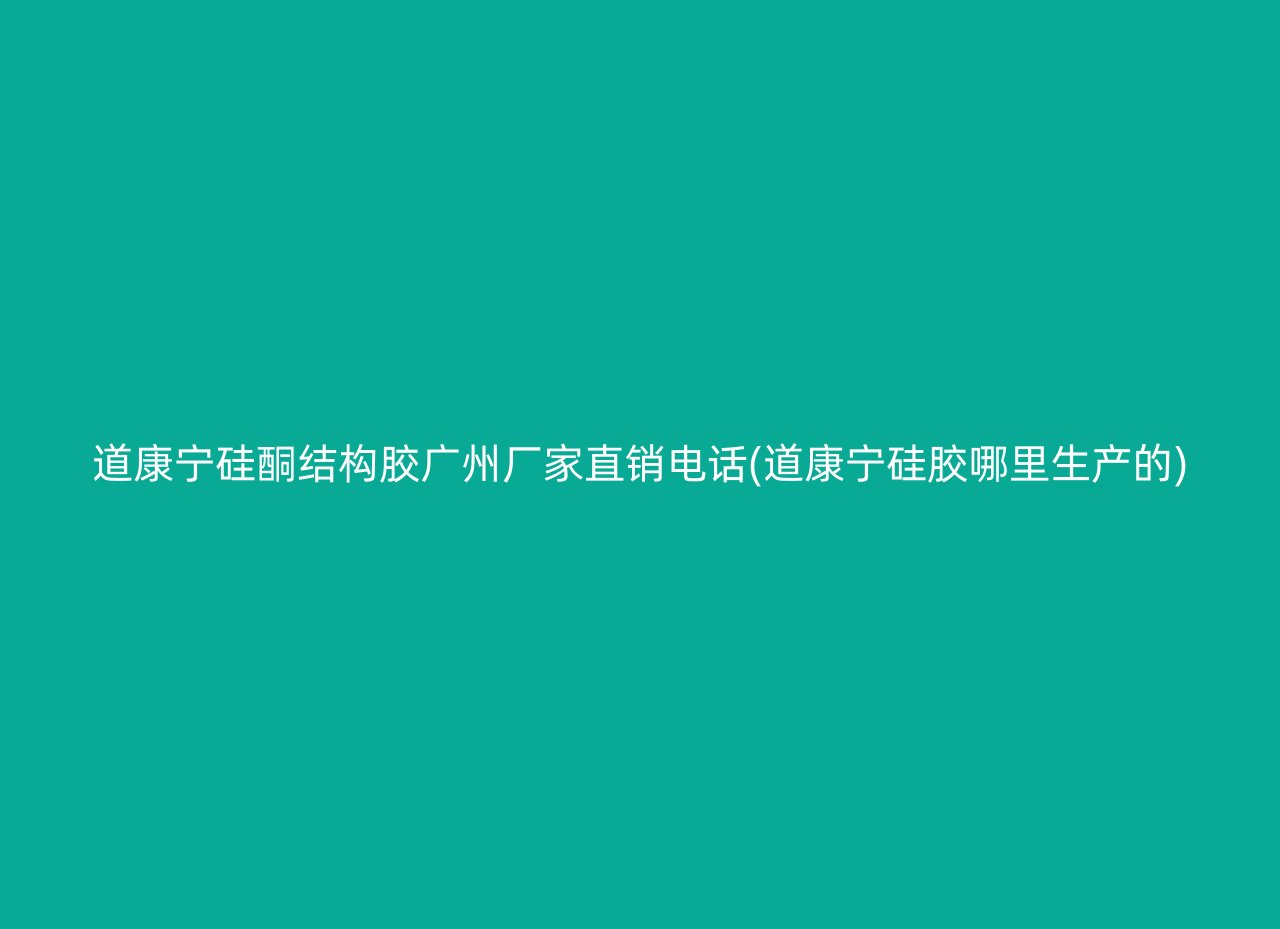 道康宁硅酮结构胶广州厂家直销电话(道康宁硅胶哪里生产的)