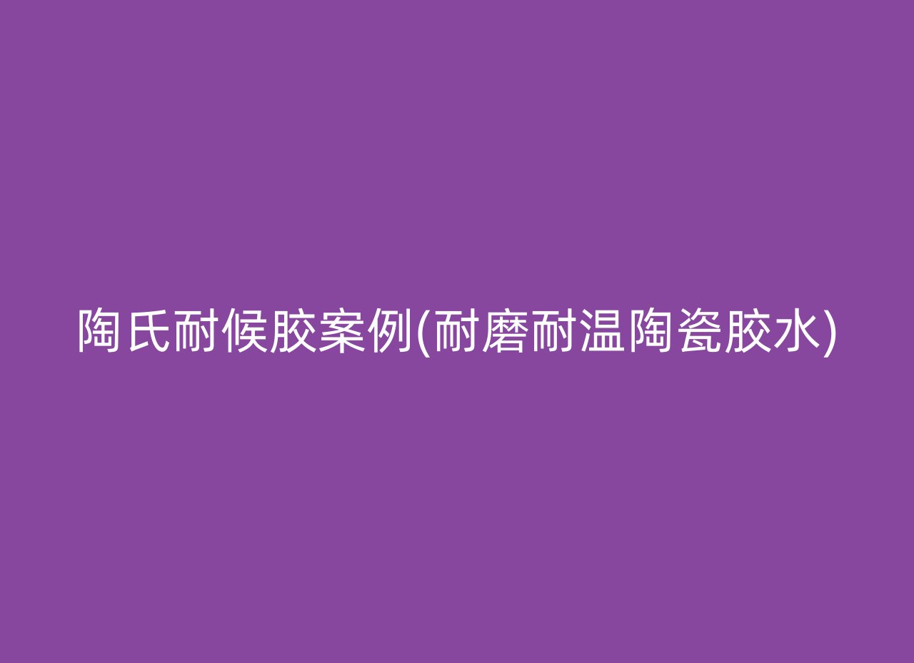 陶氏耐候胶案例(耐磨耐温陶瓷胶水)