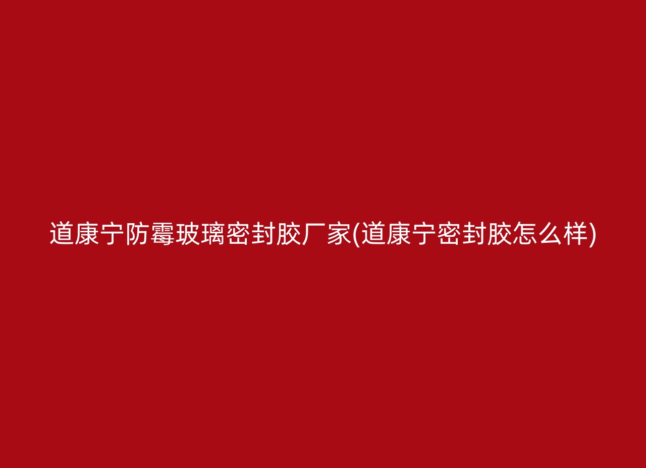 道康宁防霉玻璃密封胶厂家(道康宁密封胶怎么样)