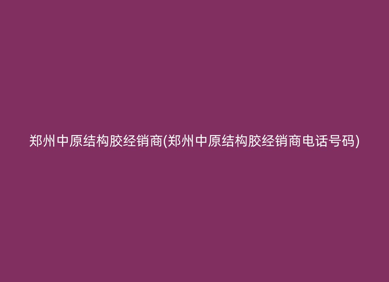 郑州中原结构胶经销商(郑州中原结构胶经销商电话号码)