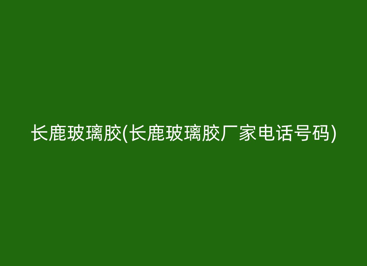 长鹿玻璃胶(长鹿玻璃胶厂家电话号码)