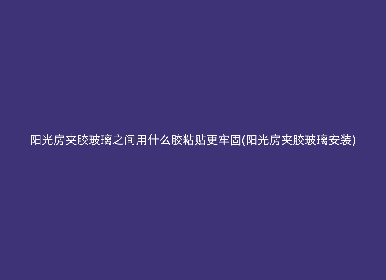 阳光房夹胶玻璃之间用什么胶粘贴更牢固(阳光房夹胶玻璃安装)