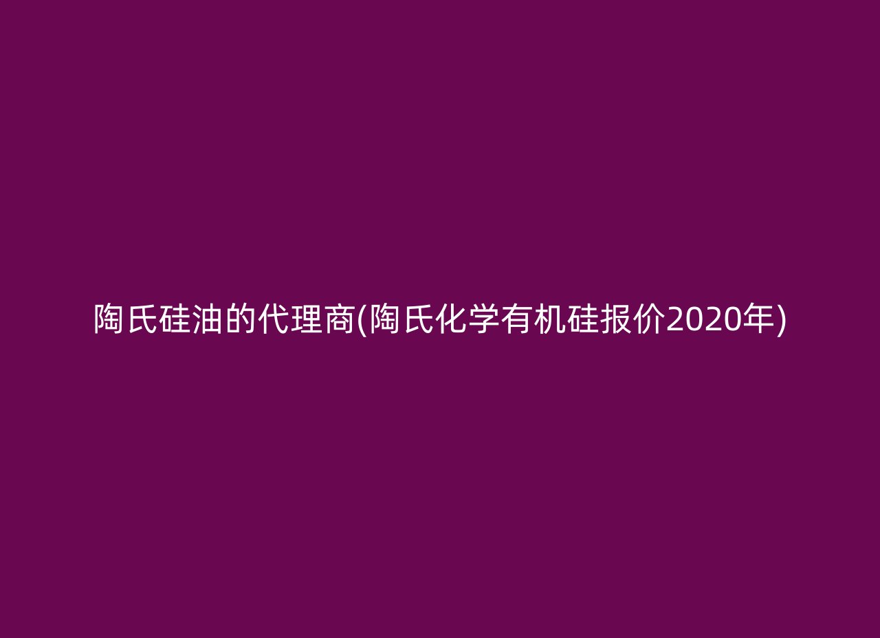 陶氏硅油的代理商(陶氏化学有机硅报价2020年)