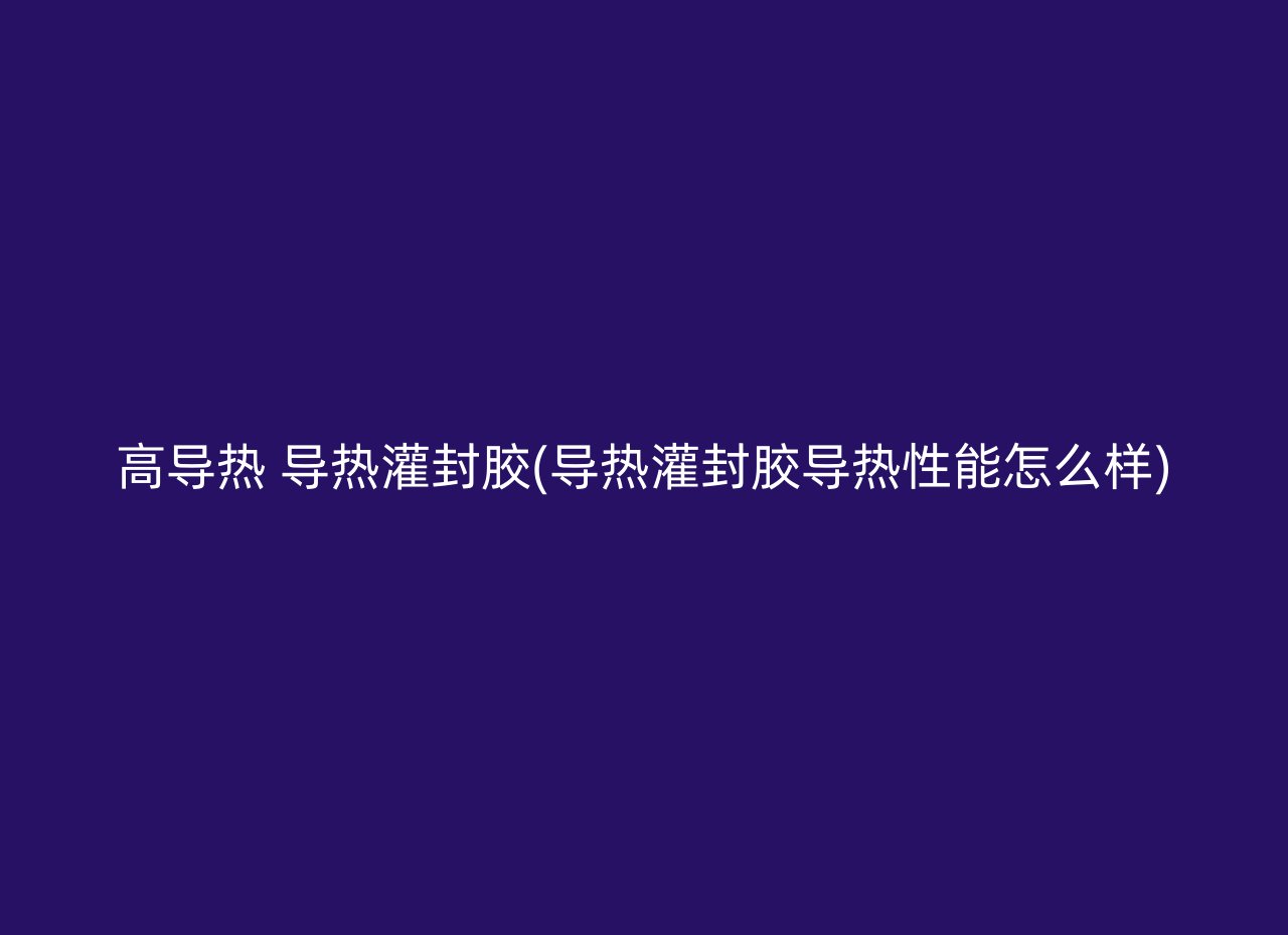 高导热 导热灌封胶(导热灌封胶导热性能怎么样)