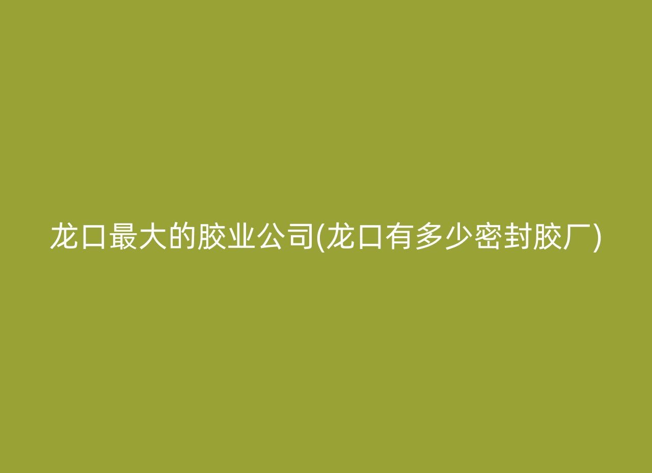 龙口最大的胶业公司(龙口有多少密封胶厂)