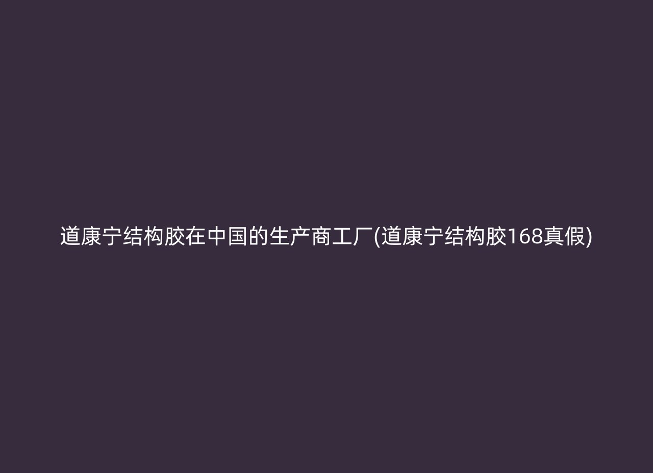 道康宁结构胶在中国的生产商工厂(道康宁结构胶168真假)