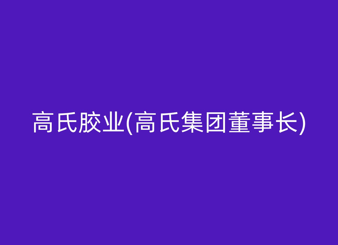 高氏胶业(高氏集团董事长)