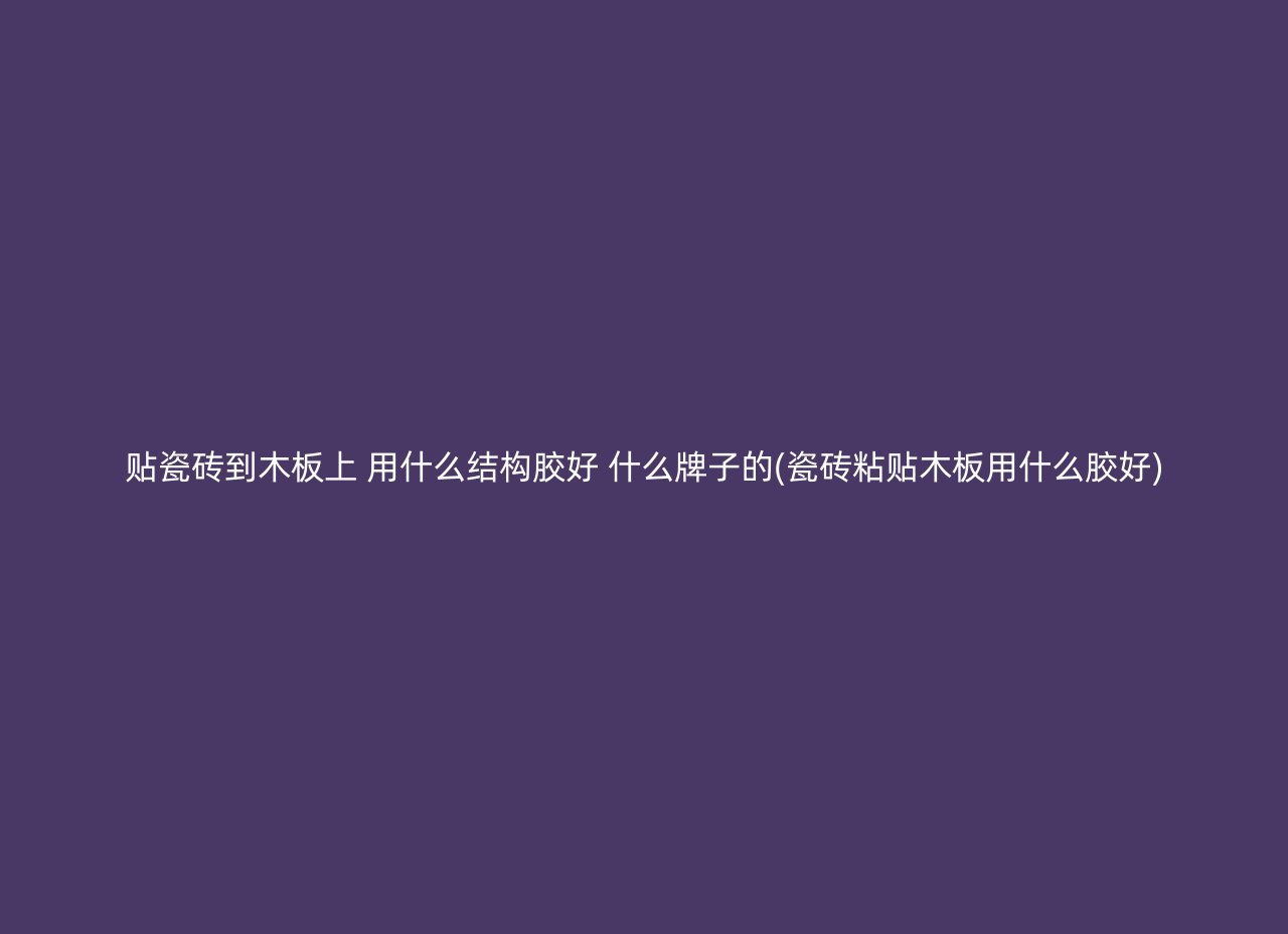 贴瓷砖到木板上 用什么结构胶好 什么牌子的(瓷砖粘贴木板用什么胶好)