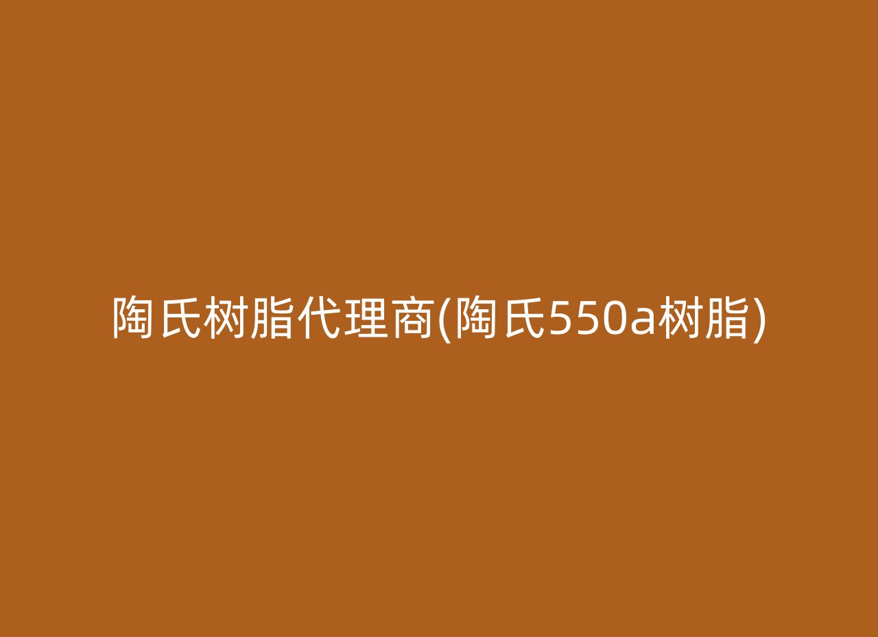 陶氏树脂代理商(陶氏550a树脂)