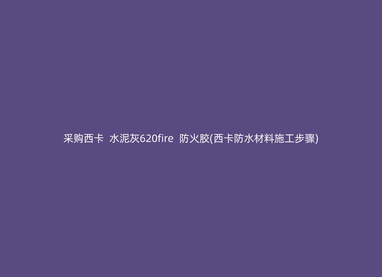 采购西卡  水泥灰620fire  防火胶(西卡防水材料施工步骤)