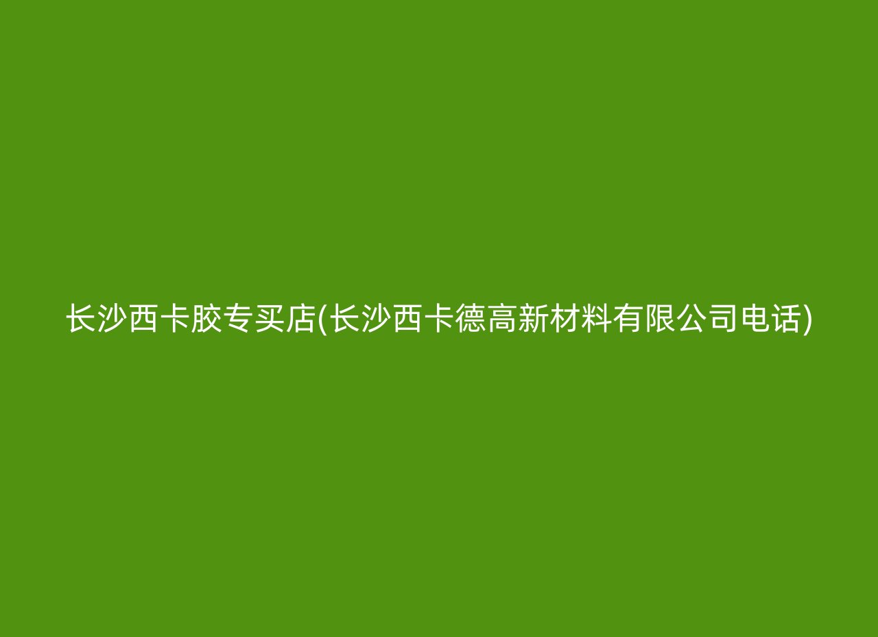 长沙西卡胶专买店(长沙西卡德高新材料有限公司电话)